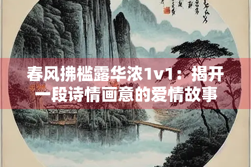 春风拂槛露华浓1v1：揭开一段诗情画意的爱情故事
