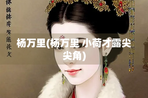 杨万里(杨万里 小荷才露尖尖角)