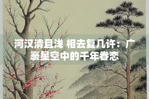 河汉清且浅 相去复几许：广袤星空中的千年眷恋