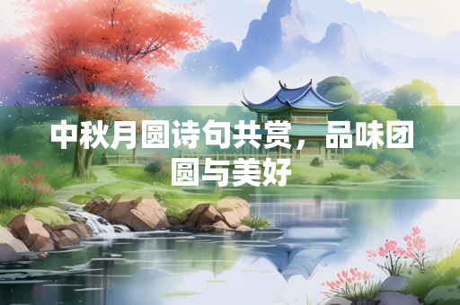 中秋月圆诗句共赏，品味团圆与美好