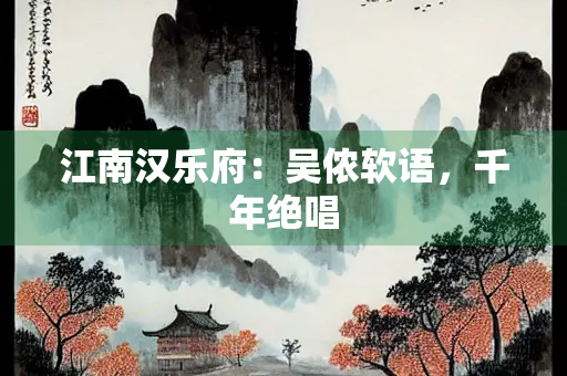 江南汉乐府：吴侬软语，千年绝唱