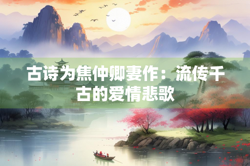 古诗为焦仲卿妻作：流传千古的爱情悲歌