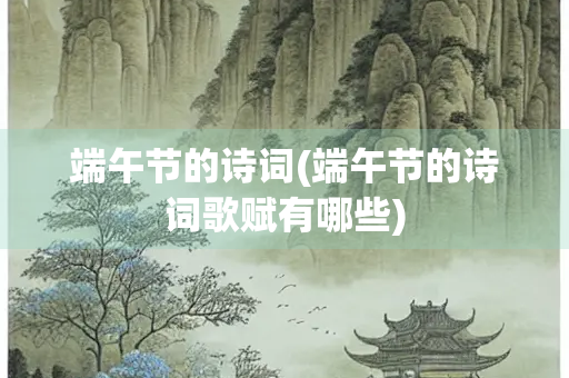 端午节的诗词(端午节的诗词歌赋有哪些)