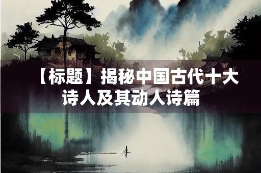 【标题】揭秘中国古代十大诗人及其动人诗篇