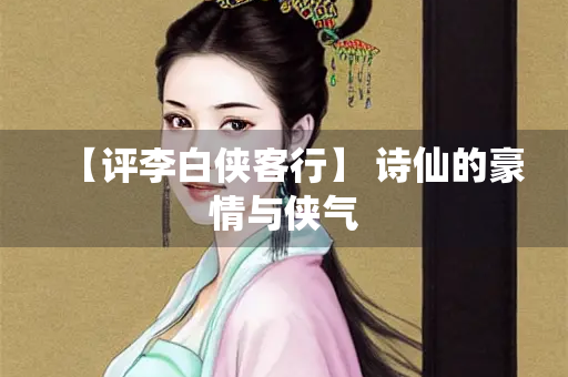 【评李白侠客行】 诗仙的豪情与侠气