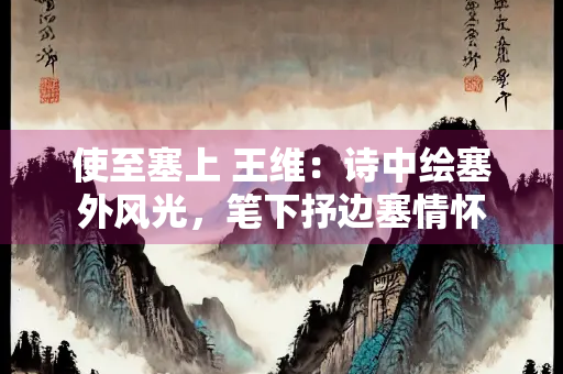 使至塞上 王维：诗中绘塞外风光，笔下抒边塞情怀