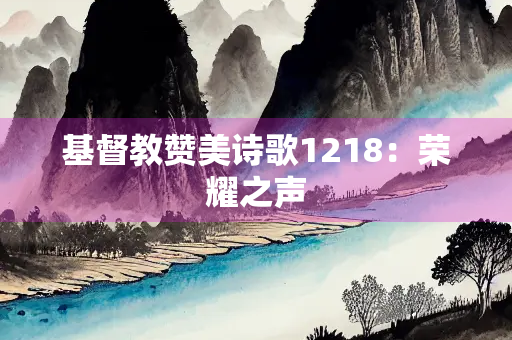 基督教赞美诗歌1218：荣耀之声