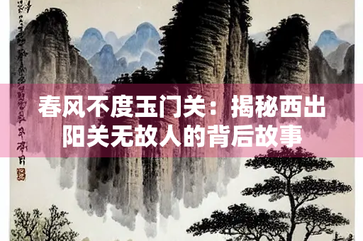 春风不度玉门关：揭秘西出阳关无故人的背后故事