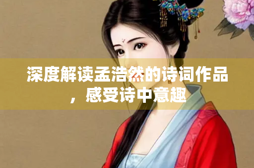 深度解读孟浩然的诗词作品，感受诗中意趣