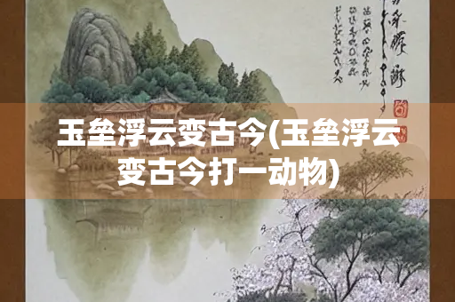 玉垒浮云变古今(玉垒浮云变古今打一动物)
