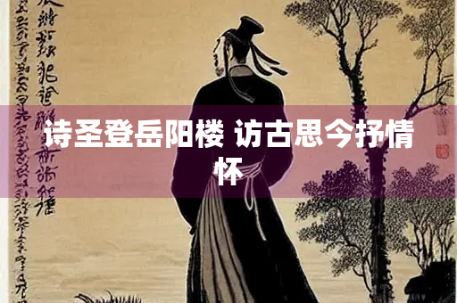 诗圣登岳阳楼 访古思今抒情怀