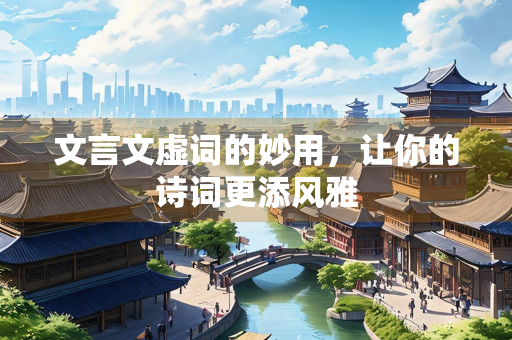 文言文虚词的妙用，让你的诗词更添风雅