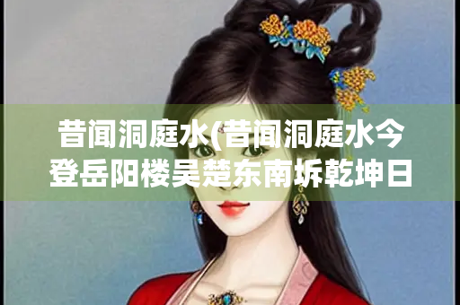 昔闻洞庭水(昔闻洞庭水今登岳阳楼吴楚东南坼乾坤日夜浮拼音)