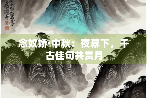 念奴娇·中秋：夜幕下，千古佳句共赏月
