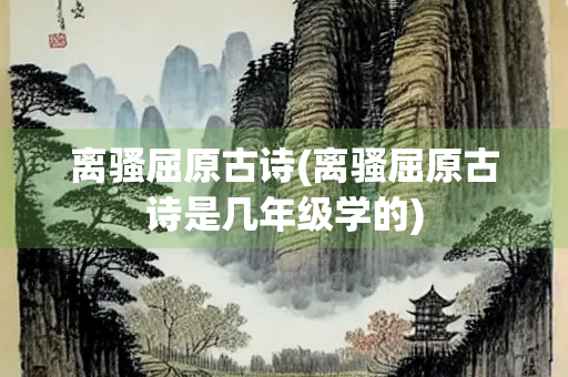 离骚屈原古诗(离骚屈原古诗是几年级学的)