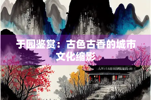 于园鉴赏：古色古香的城市文化缩影