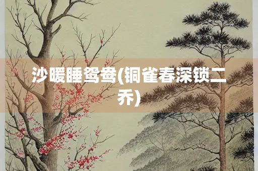 沙暖睡鸳鸯(铜雀春深锁二乔)