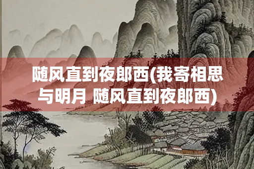 随风直到夜郎西(我寄相思与明月 随风直到夜郎西)