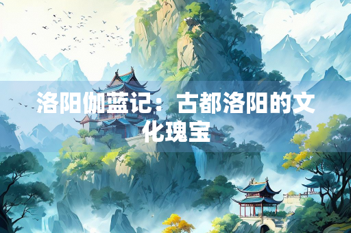 洛阳伽蓝记：古都洛阳的文化瑰宝