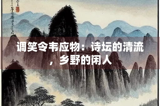 调笑令韦应物：诗坛的清流，乡野的闲人