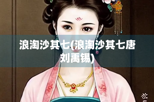 浪淘沙其七(浪淘沙其七唐刘禹锡)