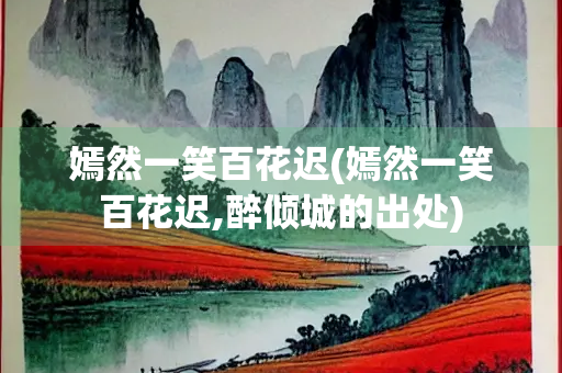 嫣然一笑百花迟(嫣然一笑百花迟,醉倾城的出处)