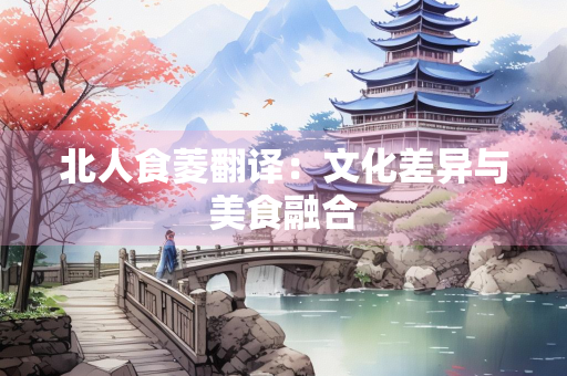 北人食菱翻译：文化差异与美食融合