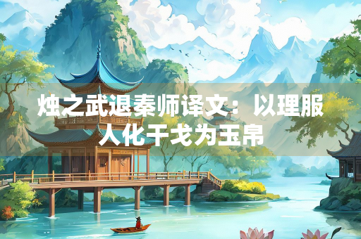 烛之武退秦师译文：以理服人化干戈为玉帛