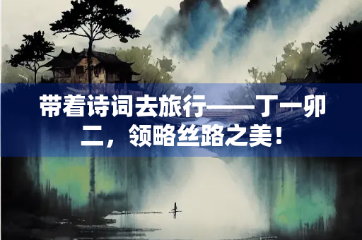 带着诗词去旅行——丁一卯二，领略丝路之美！