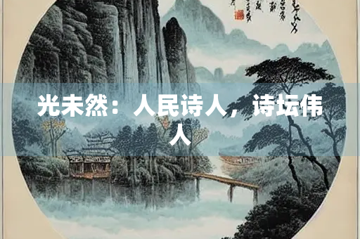 光未然：人民诗人，诗坛伟人