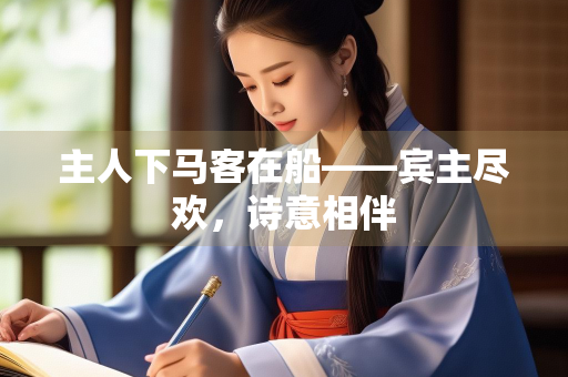 主人下马客在船——宾主尽欢，诗意相伴