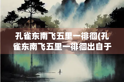 孔雀东南飞五里一徘徊(孔雀东南飞五里一徘徊出自于诗经吗)