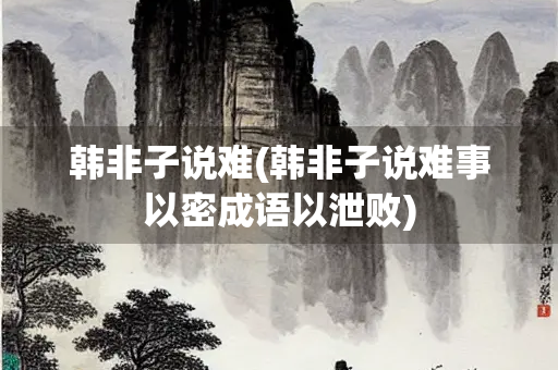 韩非子说难(韩非子说难事以密成语以泄败)