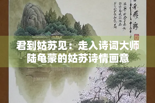 君到姑苏见：走入诗词大师陆龟蒙的姑苏诗情画意