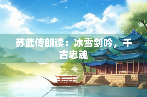 苏武传朗读：冰雪剑吟，千古忠魂