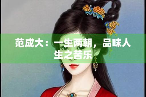 范成大：一生两朝，品味人生之苦乐