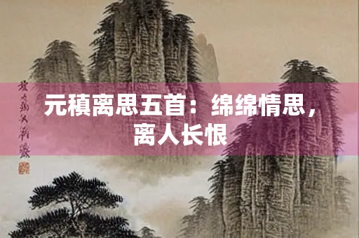 元稹离思五首：绵绵情思，离人长恨