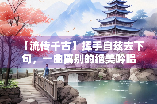 【流传千古】挥手自兹去下句，一曲离别的绝美吟唱