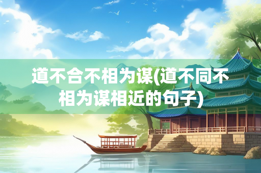 道不合不相为谋(道不同不相为谋相近的句子)