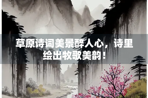 草原诗词美景醉人心，诗里绘出牧歌美韵！