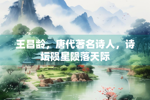 王昌龄，唐代著名诗人，诗坛陨星陨落天际