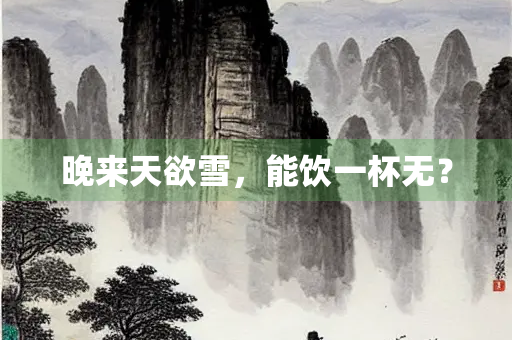 晚来天欲雪，能饮一杯无？