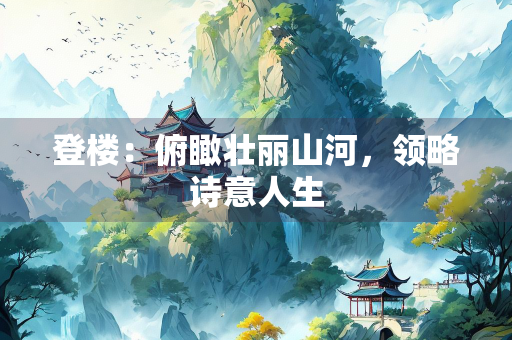 登楼：俯瞰壮丽山河，领略诗意人生