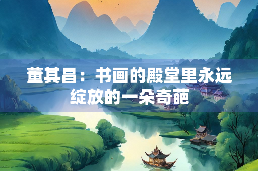 董其昌：书画的殿堂里永远绽放的一朵奇葩