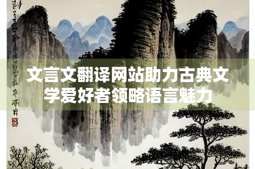 文言文翻译网站助力古典文学爱好者领略语言魅力