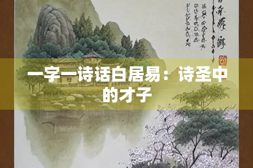 一字一诗话白居易：诗圣中的才子