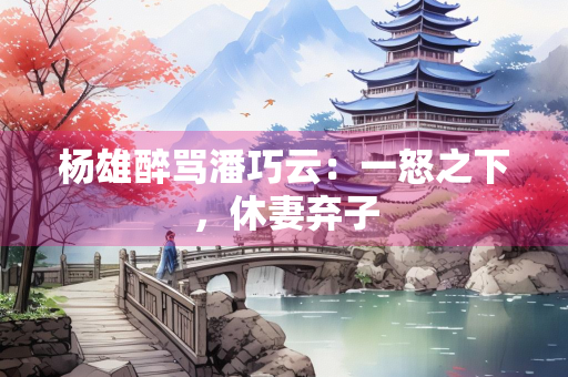 杨雄醉骂潘巧云：一怒之下，休妻弃子