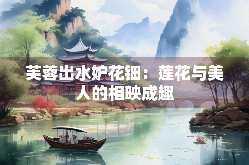 芙蓉出水妒花钿：莲花与美人的相映成趣