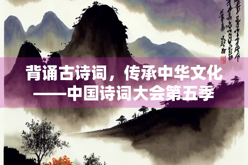 背诵古诗词，传承中华文化——中国诗词大会第五季