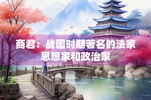 商君：战国时期著名的法家思想家和政治家